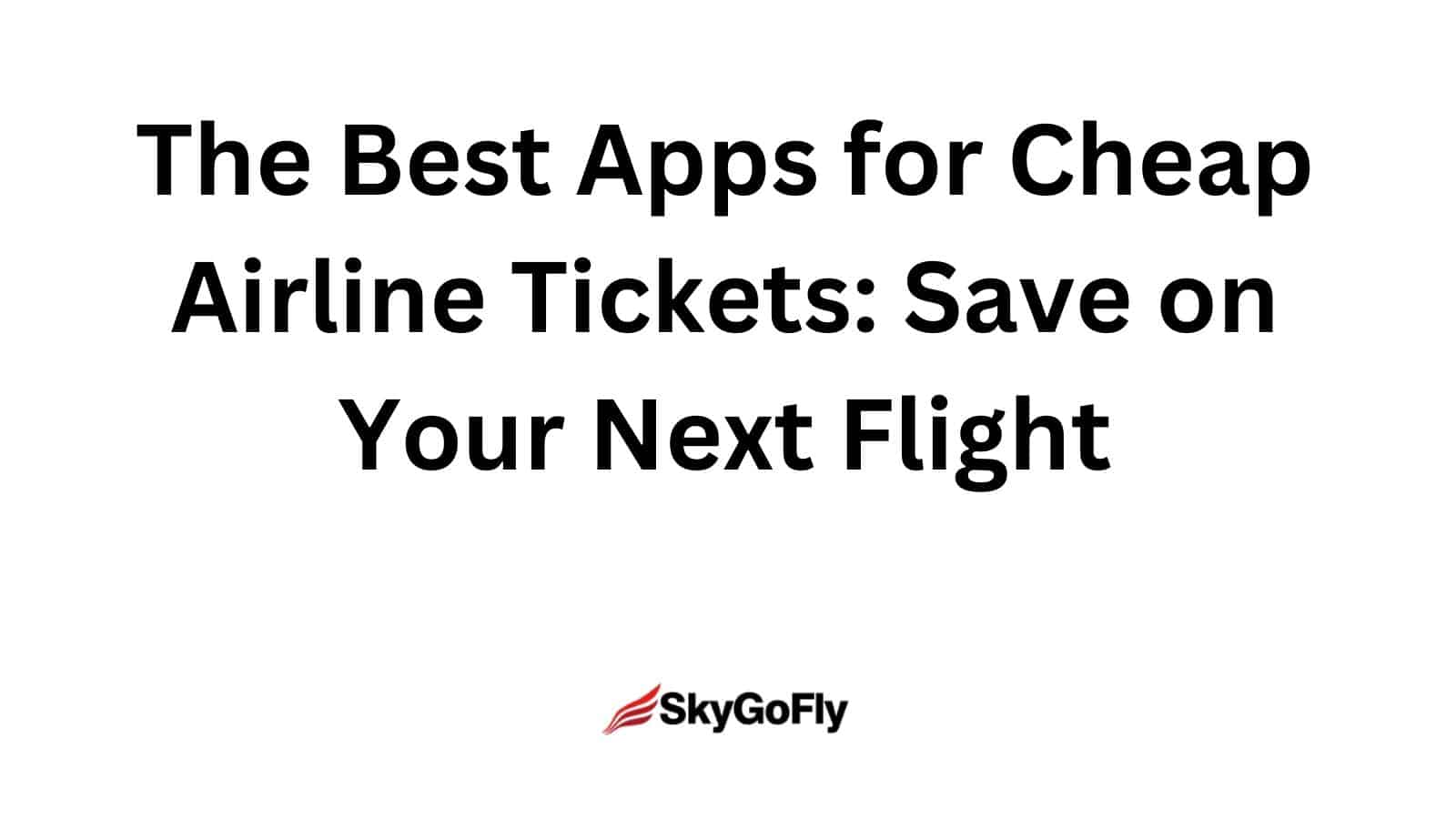 The Best Apps for Cheap Airline Tickets: Save on Your Next Flight